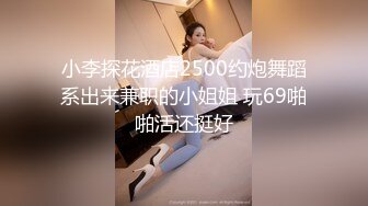 小李探花酒店2500约炮舞蹈系出来兼职的小姐姐 玩69啪啪活还挺好