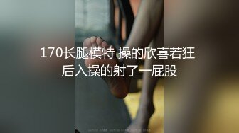 170长腿模特 操的欣喜若狂 后入操的射了一屁股