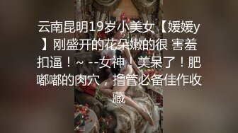 云南昆明19岁小美女【媛媛y】刚盛开的花朵嫩的很 害羞扣逼！~ --女神！美呆了！肥嘟嘟的肉穴，撸管必备佳作收藏