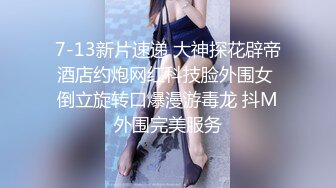 7-13新片速递 大神探花辟帝酒店约炮网红科技脸外围女 倒立旋转口爆漫游毒龙 抖M外围完美服务