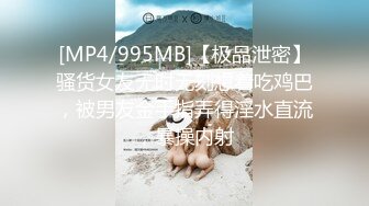 [MP4/995MB]【极品泄密】骚货女友无时无刻想着吃鸡巴，被男友金手指弄得淫水直流，暴操内射