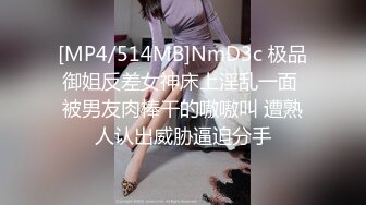 [MP4/514MB]NmD3c 极品御姐反差女神床上淫乱一面 被男友肉棒干的嗷嗷叫 遭熟人认出威胁逼迫分手