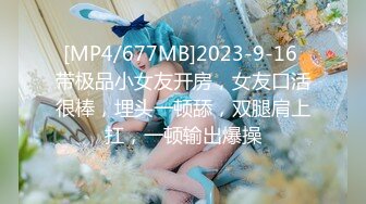 [MP4/677MB]2023-9-16 带极品小女友开房，女友口活很棒，埋头一顿舔，双腿肩上扛，一顿输出爆操