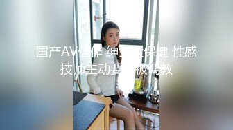 国产AV佳作 绅士大保健 性感技师主动要求被调教