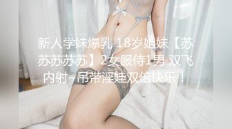 新人学妹爆乳 18岁姐妹【苏苏苏苏苏】2女服侍1男 双飞内射~吊带淫娃双倍快乐！