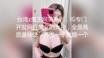 台湾z魔王网美系列，IG专门开发网红美女的大神，全是高质量妹纸，开发一个就插一个