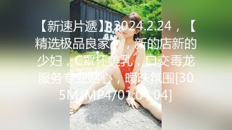 【新速片遞】 2024.2.24，【精选极品良家】，新的店新的少妇，C罩杯美乳，口交毒龙服务专业贴心，暧昧氛围[305M/MP4/01:04:04]