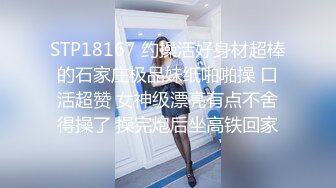 STP18167 约操活好身材超棒的石家庄极品妹纸啪啪操 口活超赞 女神级漂亮有点不舍得操了 操完炮后坐高铁回家