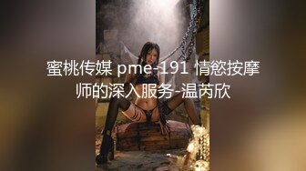 蜜桃传媒 pme-191 情慾按摩师的深入服务-温芮欣