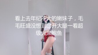 看上去年纪不大的嫩妹子，毛毛旺盛没想到岔开大腿一看超级大黑鲍鱼