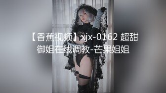 【香蕉视频】xjx-0162 超甜御姐在线调教-芒果姐姐