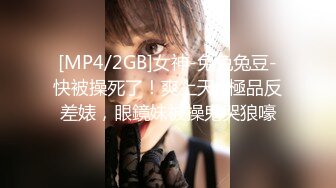 [MP4/2GB]女神-兔兔兔豆-快被操死了！爽上天_ 極品反差婊，眼鏡妹被操鬼哭狼嚎