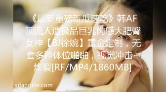 《最新重磅新瓜速吃》韩AF顶流人造极品巨乳肉感大肥臀女神【BJ徐婉】重金定制，无套多种体位啪啪，视觉冲击~炸裂[RF/MP4/1860MB]