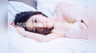 00后母狗女友帮他用自慰棒