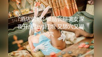 ?酒店偷拍? 极品长腿美女深夜开房就为打炮 又舔穴又操穴