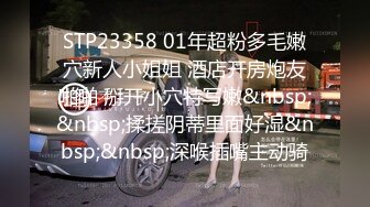 STP23358 01年超粉多毛嫩穴新人小姐姐 酒店开房炮友啪啪 掰开小穴特写嫩&nbsp;&nbsp;揉搓阴蒂里面好湿&nbsp;&nbsp;深喉插嘴主动骑