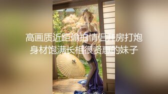 高画质近距偷拍情侣开房打炮身材饱满长相很贤惠的妹子