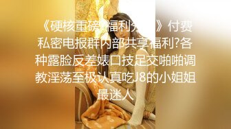 《硬核重磅?福利分享》付费私密电报群内部共享福利?各种露脸反差婊口技足交啪啪调教淫荡至极认真吃J8的小姐姐最迷人