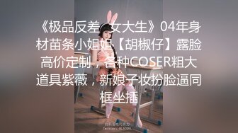 《极品反差✿女大生》04年身材苗条小姐姐【胡椒仔】露脸高价定制，各种COSER粗大道具紫薇，新娘子妆扮脸逼同框坐插