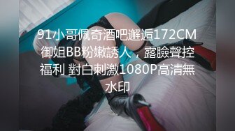 91小哥佩奇酒吧邂逅172CM御姐BB粉嫩誘人，露臉聲控福利 對白刺激1080P高清無水印