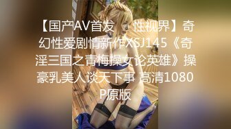 【国产AV首发❤️性视界】奇幻性爱剧情新作XSJ145《奇淫三国之青梅操女论英雄》操豪乳美人谈天下事 高清1080P原版