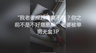 “我老婆操起来爽不爽？你之前不是不好意思嘛”老婆被单男无套3P