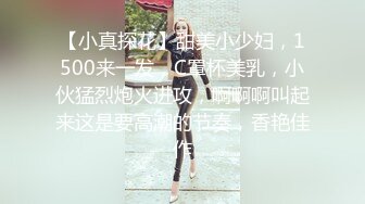 【小真探花】甜美小少妇，1500来一发，C罩杯美乳，小伙猛烈炮火进攻，啊啊啊叫起来这是要高潮的节奏，香艳佳作