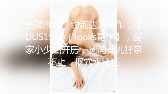 重磅推荐，约炮达人佳作，【UUS1980（looks哥）】，良家小少妇开房，圆润美乳狂亲不止，抠穴水汪汪