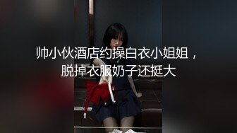 帅小伙酒店约操白衣小姐姐，脱掉衣服奶子还挺大