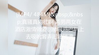 [MP4/ 484M]&nbsp;&nbsp;真骚真向往啊 两男两女在酒店激情做爱，舔吸鸡巴趴上去吸吮套弄滋滋销魂