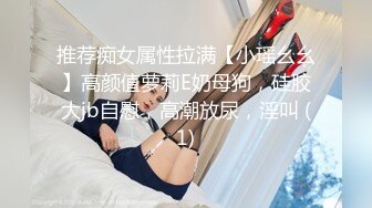 推荐痴女属性拉满【小瑶幺幺】高颜值萝莉E奶母狗，硅胶大jb自慰，高潮放尿，淫叫 (1)