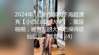 2024年3月新作御姐下海超漂亮【小白白成都大学】，撒尿啪啪，被男友的大鸡巴操得欲仙欲死，推荐！ (4)