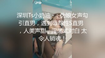 深圳Ts小奶油 -：伪娘女声勾引直男，遇到辱骂性S直男  ，人美声甜，淫荡式对白 太令人销魂！