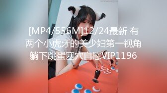 [MP4/556M]12/24最新 有两个小虎牙的美少妇第一视角躺下跳蛋塞穴自慰VIP1196