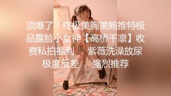 顶爆了！终极美胸美鲍推特极品露脸小女神【高桥千凛】收费私拍福利❤️紫薇洗澡放尿极度反差❤️强烈推荐