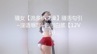 骚女【流多点洗澡】骚舌勾引~淫语辱骂~自慰白浆【12V】 (8)