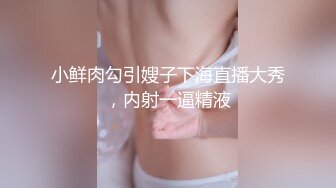 小鲜肉勾引嫂子下海直播大秀，内射一逼精液