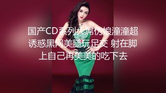 国产CD系列大屌伪娘潼潼超诱惑黑网美腿玩足交 射在脚上自己再美美的吃下去