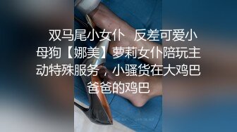 ✅双马尾小女仆✅反差可爱小母狗【娜美】萝莉女仆陪玩主动特殊服务，小骚货在大鸡巴爸爸的鸡巴