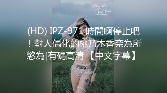 (HD) IPZ-971 時間啊停止吧！對人偶化的桃乃木香奈為所慾為[有碼高清 【中文字幕】