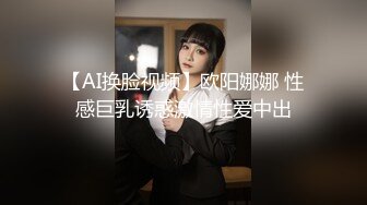 【AI换脸视频】欧阳娜娜 性感巨乳诱惑激情性爱中出