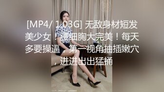 [MP4/ 1.03G] 无敌身材短发美少女！腰细胸大完美！每天多要操逼，第一视角抽插嫩穴，进进出出猛捅