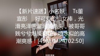 【新片速遞】小名妖❤️Ts董宣彤❤️好可爱的仙女棒，光滑亮泽圆溜溜的龟头，被哥哥贱兮兮爆操菊花，喷水似的高潮爽感！[49M/MP4/02:50]