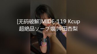 [无码破解]MIDE-119 Kcup超絶品ソープ嬢 沖田杏梨