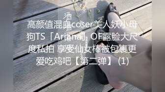 高颜值混血coser美人妖小母狗TS「Ariana」OF露脸大尺度私拍 享受仙女棒被包裹更爱吃鸡吧【第二弹】 (1)