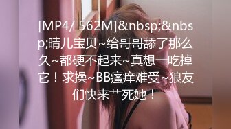 [MP4/ 562M]&nbsp;&nbsp;晴儿宝贝~给哥哥舔了那么久~都硬不起来~真想一吃掉它！求操~BB瘙痒难受~狼友们快来艹死她！