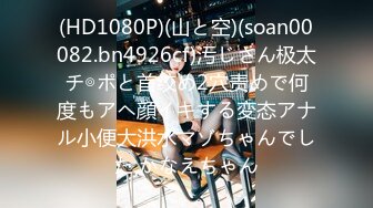 (HD1080P)(山と空)(soan00082.bn4926cf)汚じさん极太チ◎ポと首绞め2穴责めで何度もアヘ顔イキする変态アナル小便大洪水マゾちゃんでした かなえちゃん