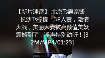 【新片速遞】 北京Ts惠奈酱❤️长沙Ts柠檬：3P人妻，激情大战，美丽人妻被高颜值美妖震撼到了，淫声特别动听！[32M/MP4/01:23]