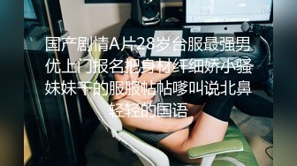 国产剧情A片28岁台服最强男优上门报名把身材纤细娇小骚妹妹干的服服帖帖嗲叫说北鼻轻轻的国语