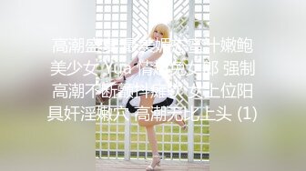 高潮盛宴 最美媚态蜜汁嫩鲍美少女 Yua 情趣兔女郎 强制高潮不断颤抖瘫软 女上位阳具奸淫嫩穴 高潮无比上头 (1)